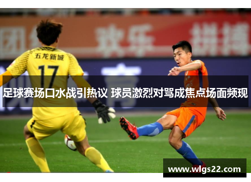 足球赛场口水战引热议 球员激烈对骂成焦点场面频现