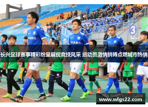 长兴足球赛事精彩纷呈展现竞技风采 运动员激情拼搏点燃城市热情