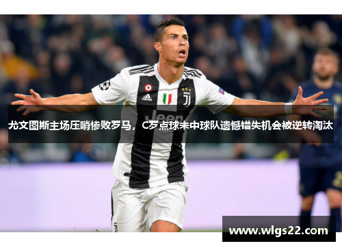 尤文图斯主场压哨惨败罗马，C罗点球未中球队遗憾错失机会被逆转淘汰