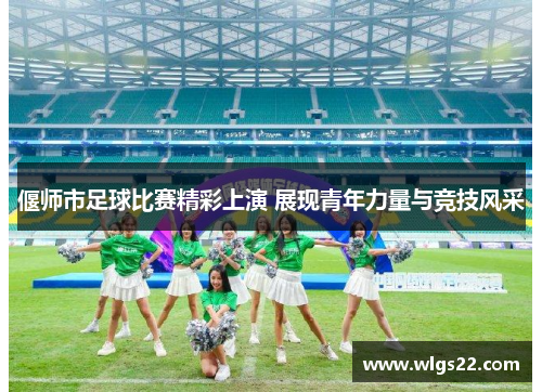 偃师市足球比赛精彩上演 展现青年力量与竞技风采