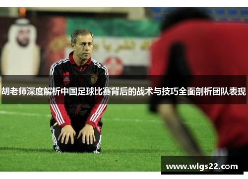 胡老师深度解析中国足球比赛背后的战术与技巧全面剖析团队表现