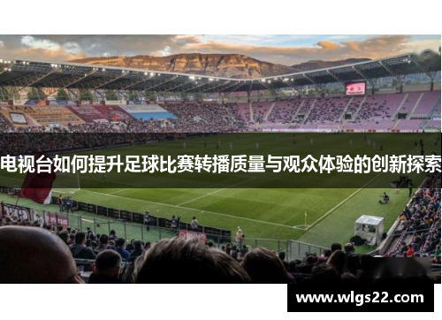 电视台如何提升足球比赛转播质量与观众体验的创新探索