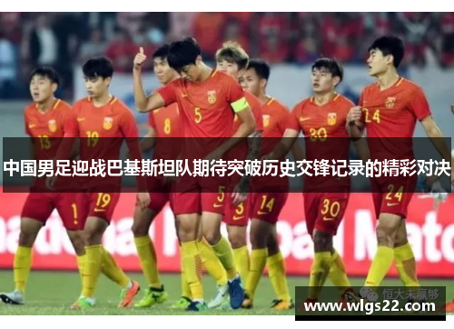 中国男足迎战巴基斯坦队期待突破历史交锋记录的精彩对决