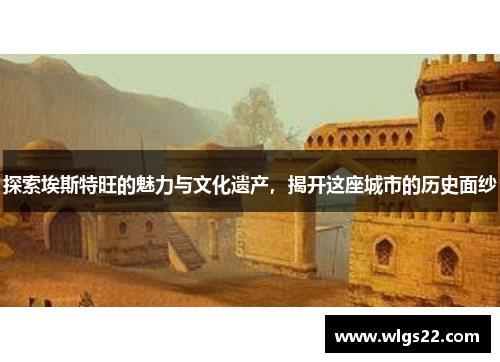 探索埃斯特旺的魅力与文化遗产，揭开这座城市的历史面纱