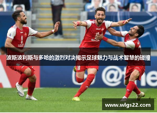 波斯波利斯与多哈的激烈对决揭示足球魅力与战术智慧的碰撞