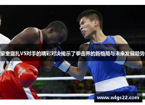 蒙奎露扎VS对手的精彩对决揭示了拳击界的新格局与未来发展趋势