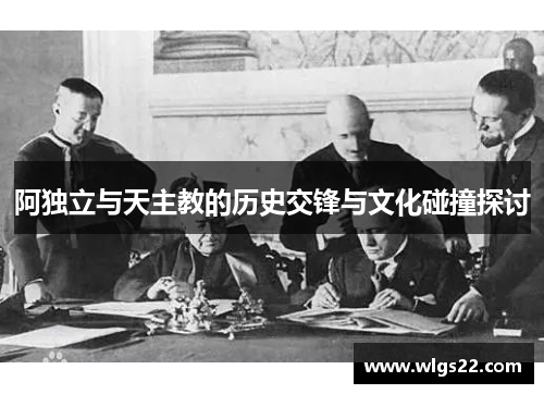 阿独立与天主教的历史交锋与文化碰撞探讨