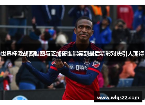 世界杯激战西雅图与芝加哥谁能笑到最后精彩对决引人期待