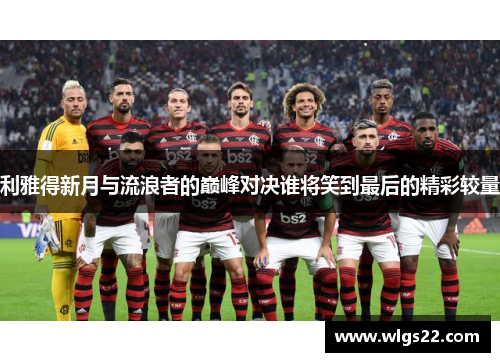 利雅得新月与流浪者的巅峰对决谁将笑到最后的精彩较量