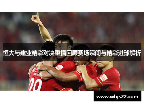 恒大与建业精彩对决重播回顾赛场瞬间与精彩进球解析