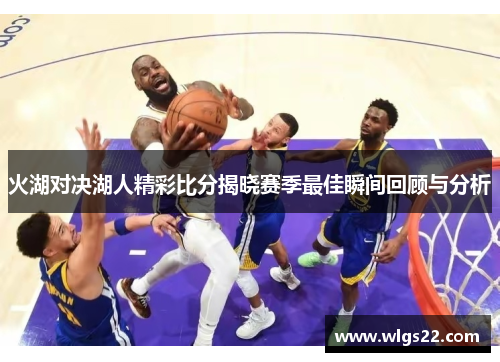 火湖对决湖人精彩比分揭晓赛季最佳瞬间回顾与分析
