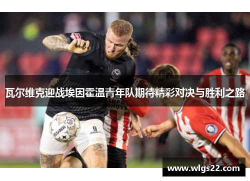 瓦尔维克迎战埃因霍温青年队期待精彩对决与胜利之路